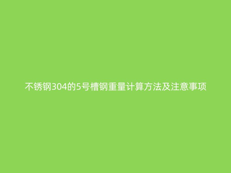 不銹鋼304的5號(hào)槽鋼重量計(jì)算方法及注意事項(xiàng)