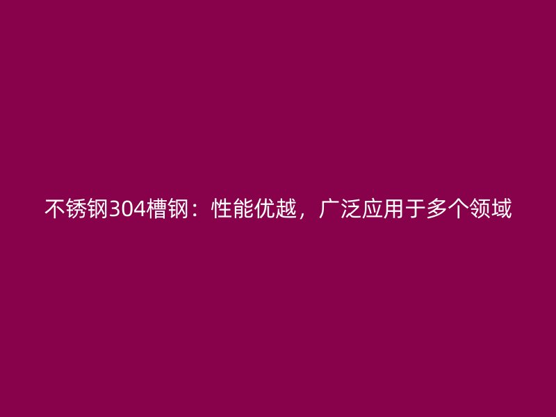 不銹鋼304槽鋼：性能優(yōu)越，廣泛應(yīng)用于多個(gè)領(lǐng)域