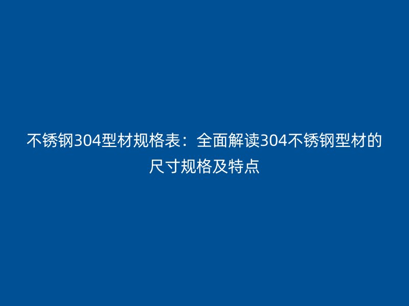 不銹鋼304型材規(guī)格表：全面解讀304不銹鋼型材的尺寸規(guī)格及特點(diǎn)