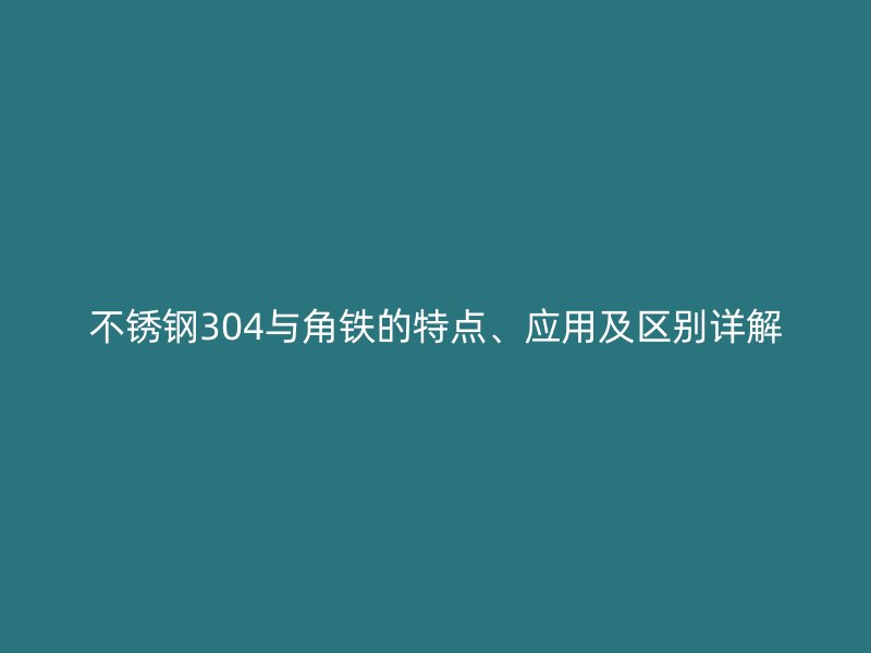 不銹鋼304與角鐵的特點、應(yīng)用及區(qū)別詳解