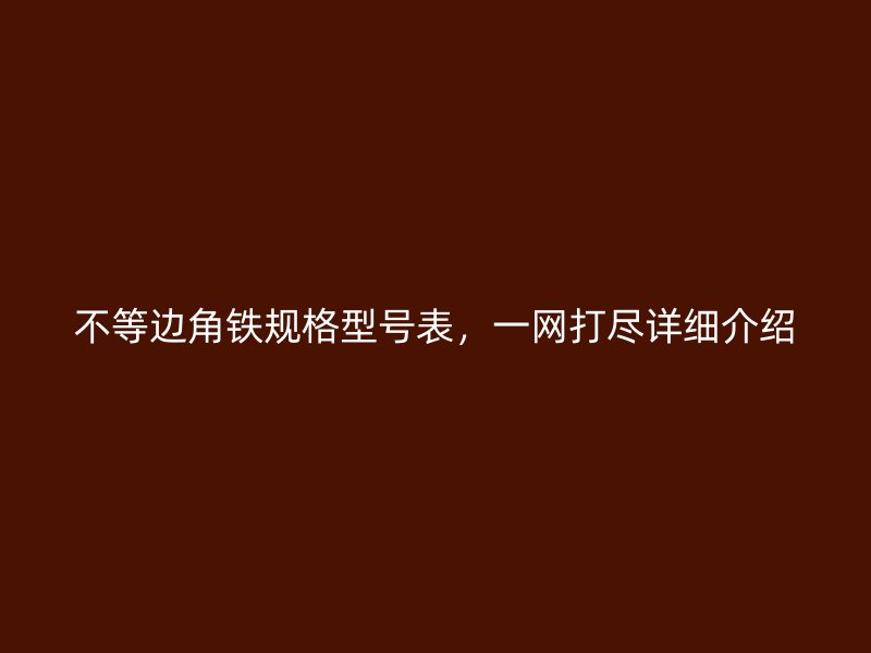 不等邊角鐵規(guī)格型號(hào)表，一網(wǎng)打盡詳細(xì)介紹