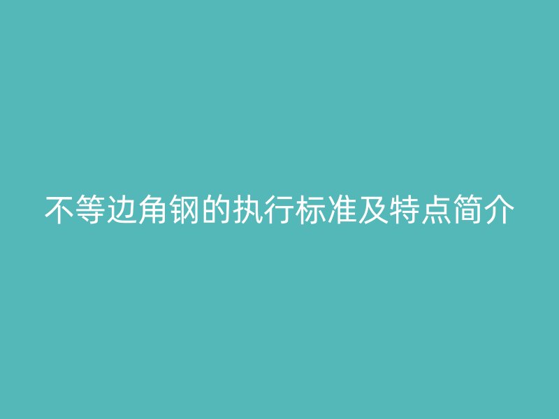 不等邊角鋼的執(zhí)行標準及特點簡介