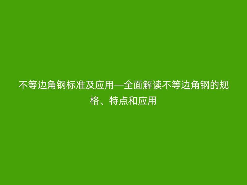 不等邊角鋼標準及應用—全面解讀不等邊角鋼的規(guī)格、特點和應用