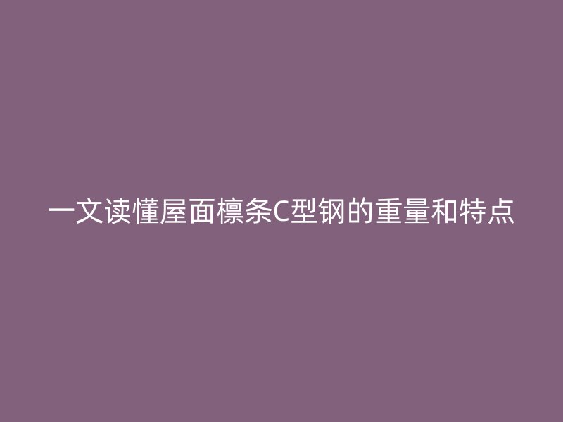 一文讀懂屋面檁條C型鋼的重量和特點