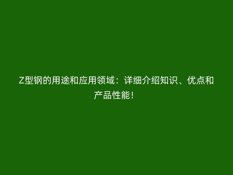 Z型鋼的用途和應(yīng)用領(lǐng)域：詳細(xì)介紹知識(shí)、優(yōu)點(diǎn)和產(chǎn)品性能！