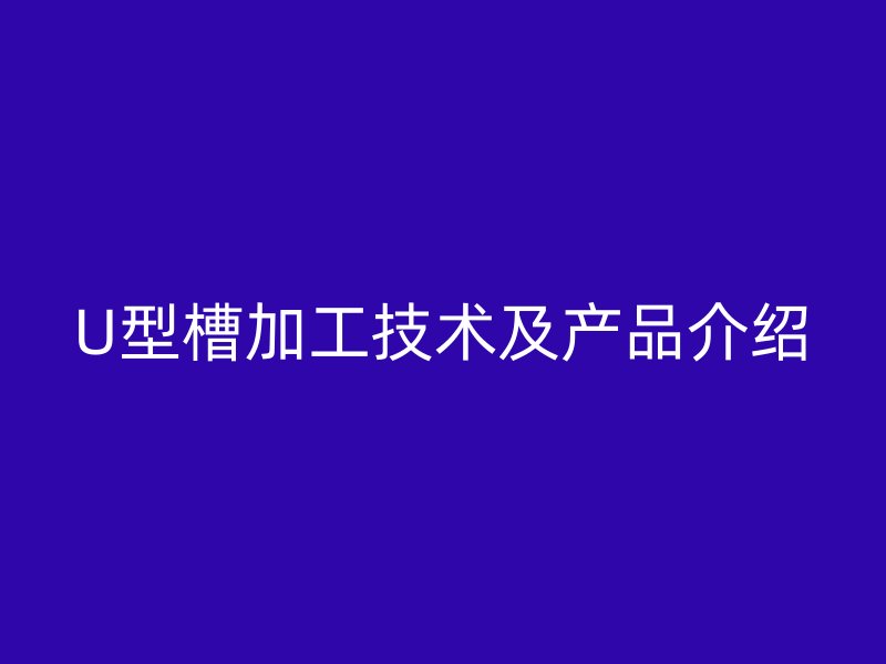U型槽加工技術(shù)及產(chǎn)品介紹