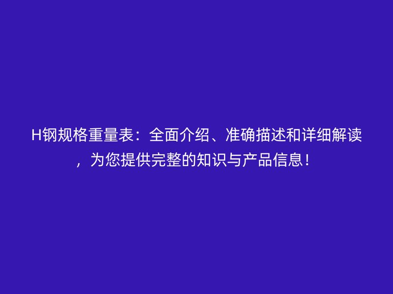H鋼規(guī)格重量表：全面介紹、準(zhǔn)確描述和詳細(xì)解讀，為您提供完整的知識(shí)與產(chǎn)品信息！