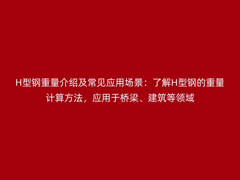 H型鋼重量介紹及常見應(yīng)用場(chǎng)景：了解H型鋼的重量計(jì)算方法，應(yīng)用于橋梁、建筑等領(lǐng)域