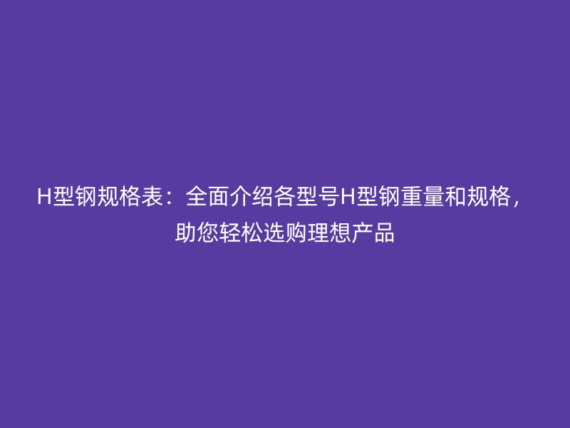 H型鋼規(guī)格表：全面介紹各型號(hào)H型鋼重量和規(guī)格，助您輕松選購(gòu)理想產(chǎn)品