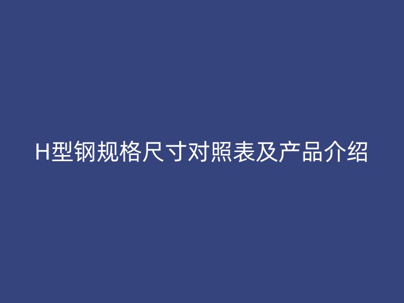 H型鋼規(guī)格尺寸對照表及產品介紹