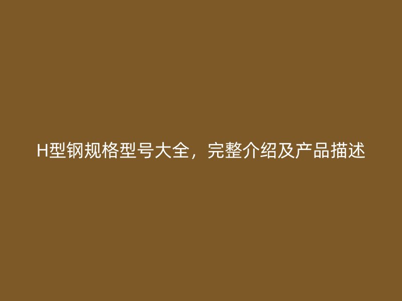 H型鋼規(guī)格型號(hào)大全，完整介紹及產(chǎn)品描述