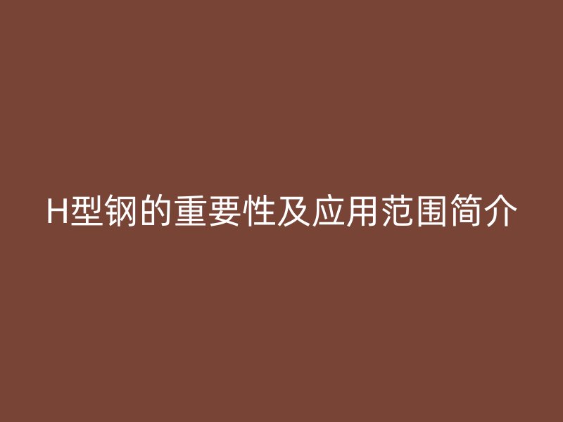 H型鋼的重要性及應(yīng)用范圍簡介