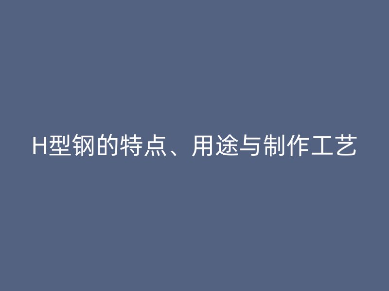 H型鋼的特點、用途與制作工藝