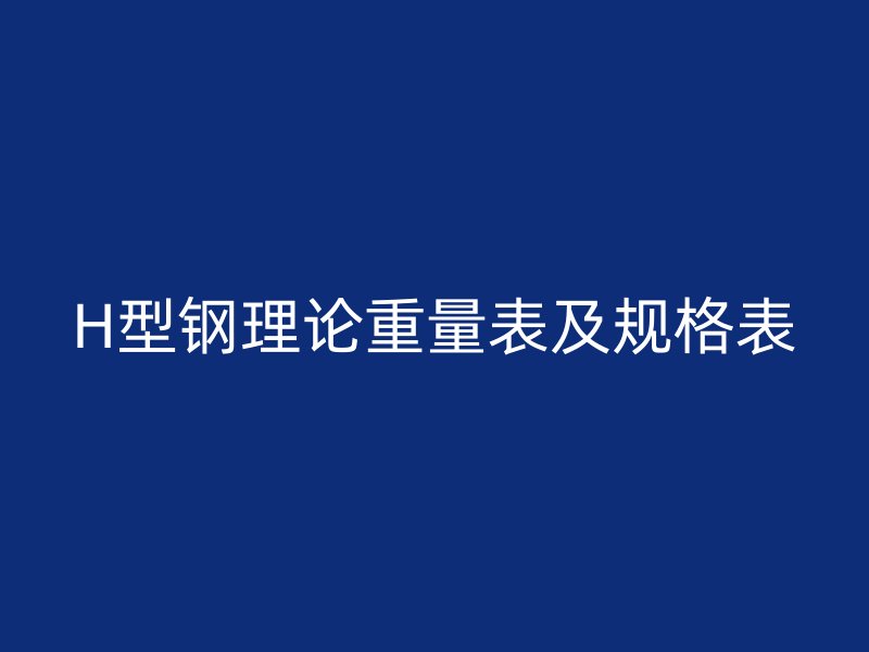 H型鋼理論重量表及規(guī)格表