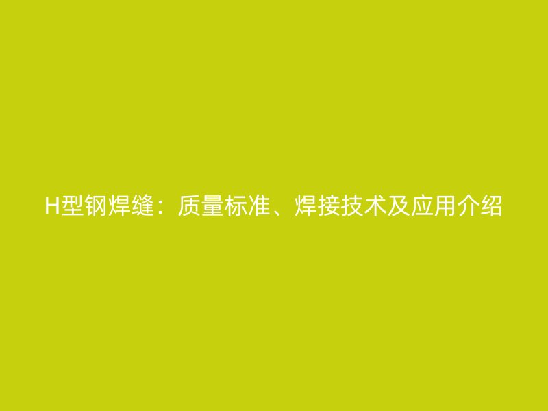 H型鋼焊縫：質量標準、焊接技術及應用介紹
