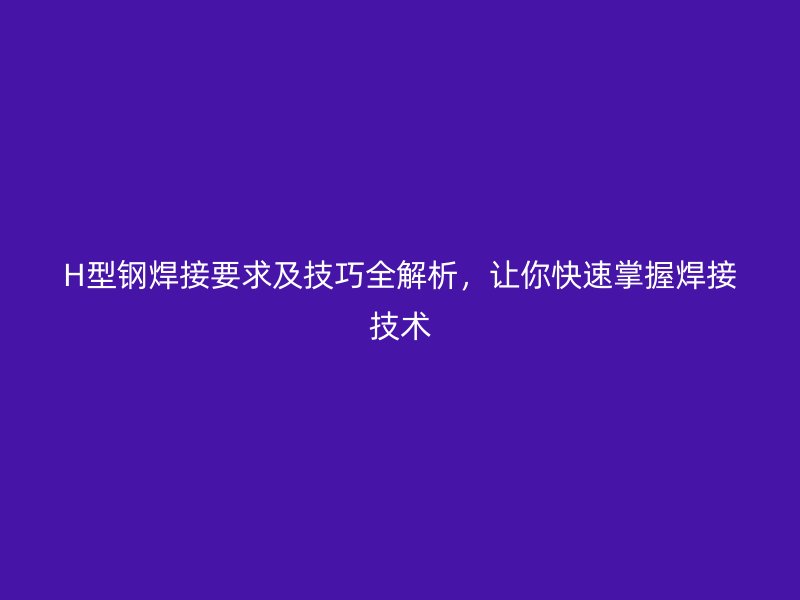 H型鋼焊接要求及技巧全解析，讓你快速掌握焊接技術(shù)