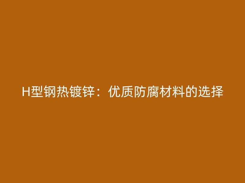 H型鋼熱鍍鋅：優(yōu)質防腐材料的選擇