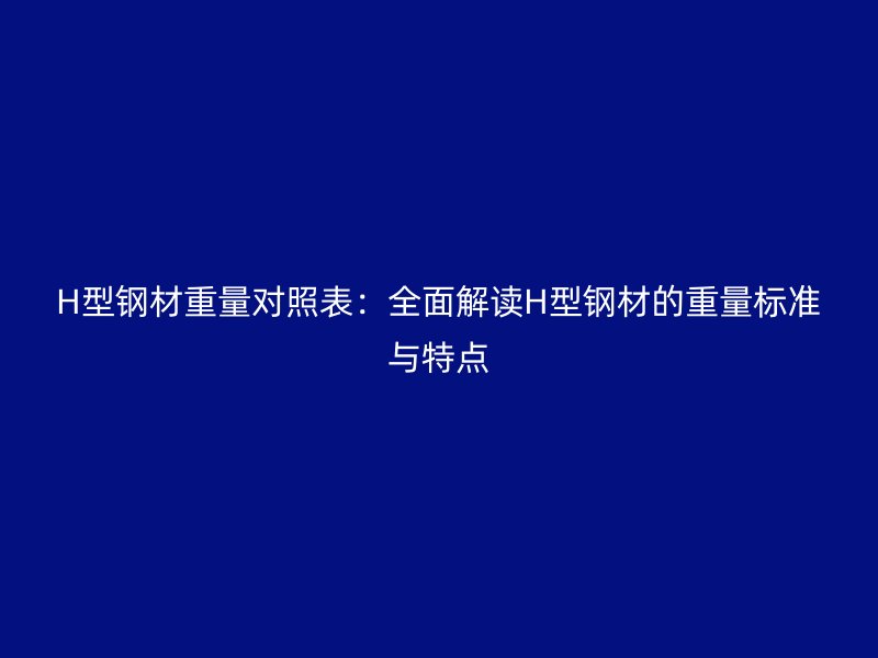 H型鋼材重量對照表：全面解讀H型鋼材的重量標(biāo)準(zhǔn)與特點(diǎn)