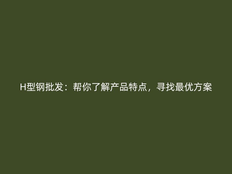 H型鋼批發(fā)：幫你了解產品特點，尋找最優(yōu)方案
