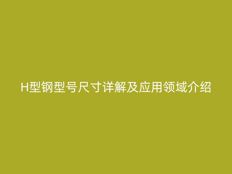 H型鋼型號(hào)尺寸詳解及應(yīng)用領(lǐng)域介紹