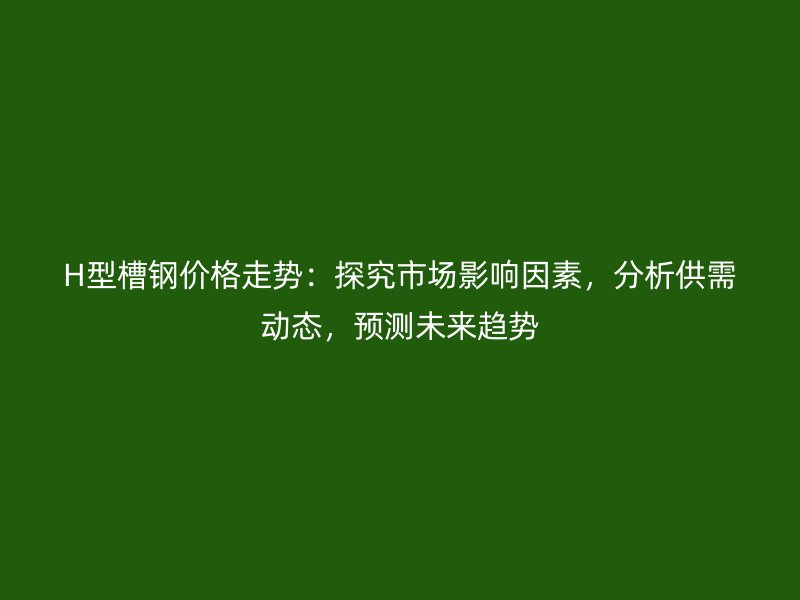 H型槽鋼價(jià)格走勢(shì)：探究市場(chǎng)影響因素，分析供需動(dòng)態(tài)，預(yù)測(cè)未來(lái)趨勢(shì)