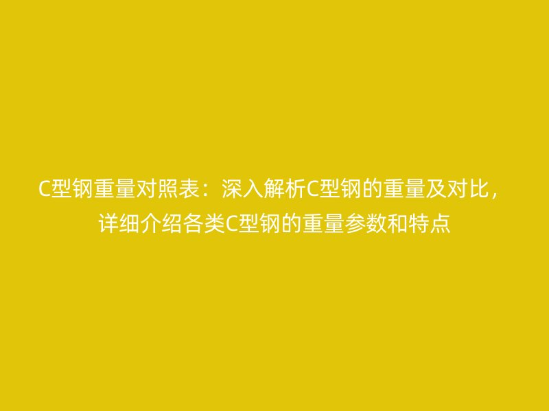 C型鋼重量對照表：深入解析C型鋼的重量及對比，詳細(xì)介紹各類C型鋼的重量參數(shù)和特點