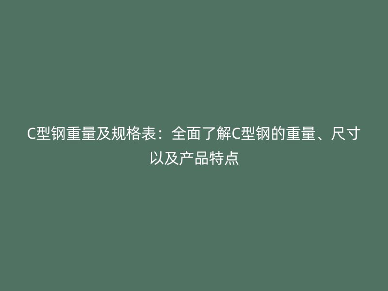 C型鋼重量及規(guī)格表：全面了解C型鋼的重量、尺寸以及產(chǎn)品特點(diǎn)