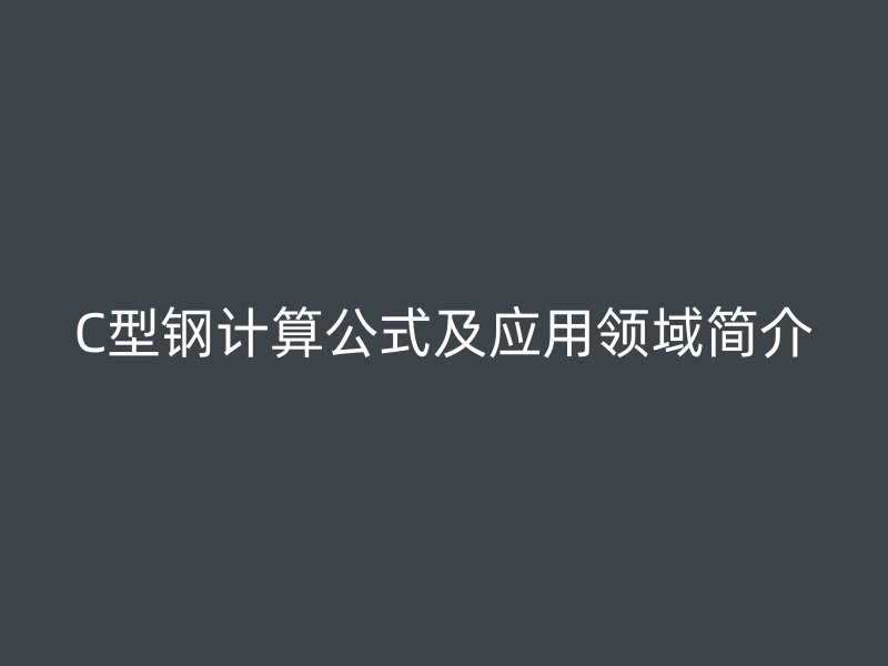 C型鋼計算公式及應(yīng)用領(lǐng)域簡介