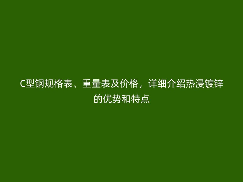C型鋼規(guī)格表、重量表及價格，詳細介紹熱浸鍍鋅的優(yōu)勢和特點