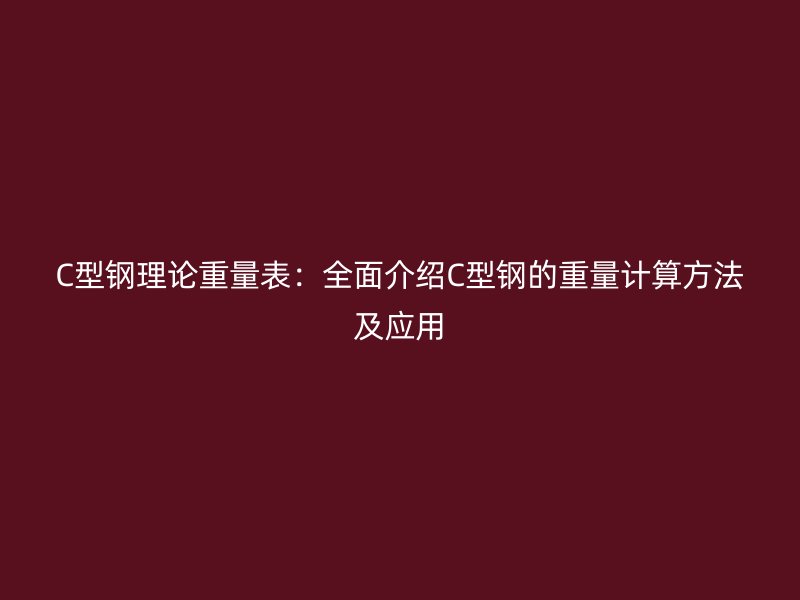 C型鋼理論重量表：全面介紹C型鋼的重量計算方法及應(yīng)用