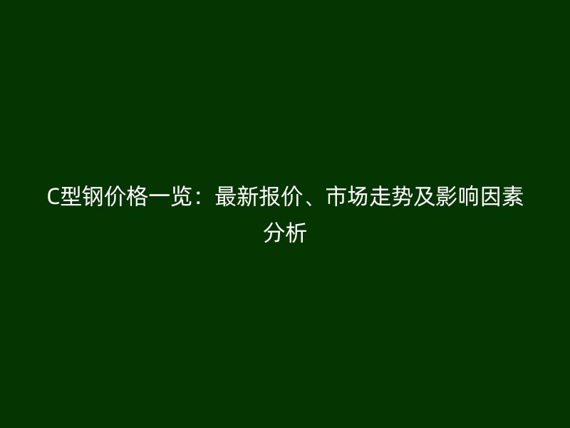C型鋼價格一覽：最新報價、市場走勢及影響因素分析