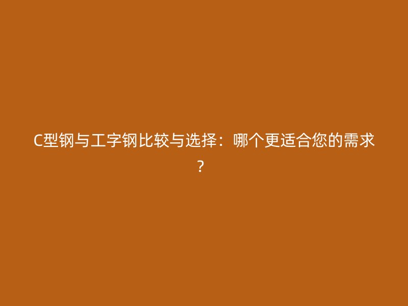 C型鋼與工字鋼比較與選擇：哪個更適合您的需求？