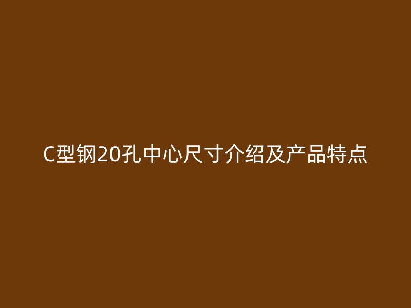 C型鋼20孔中心尺寸介紹及產(chǎn)品特點(diǎn)