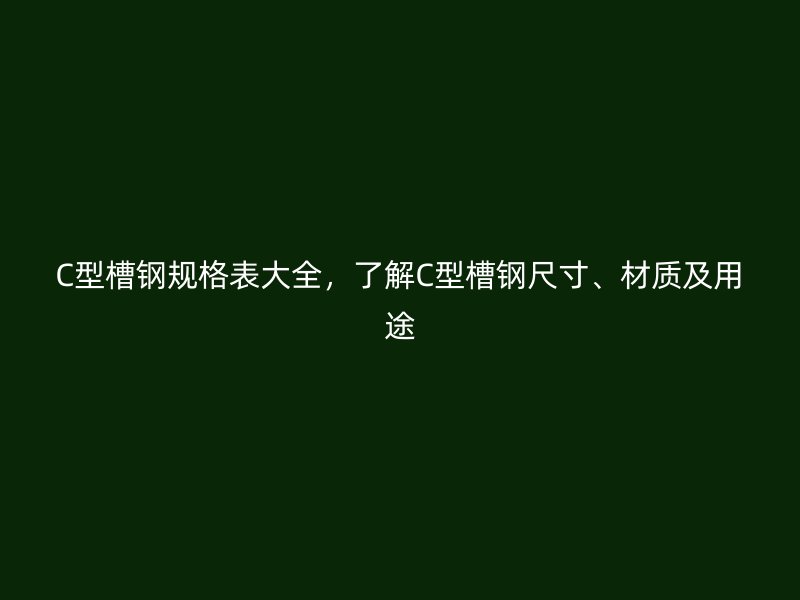 C型槽鋼規(guī)格表大全，了解C型槽鋼尺寸、材質(zhì)及用途