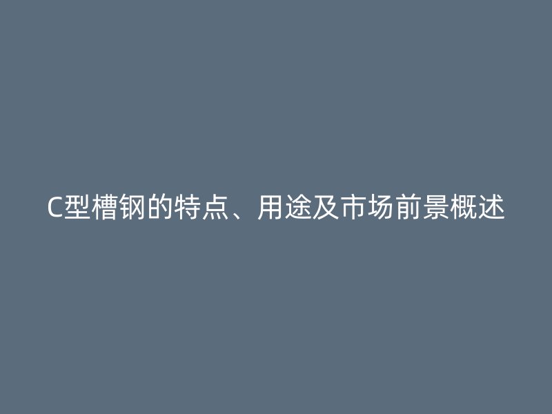 C型槽鋼的特點(diǎn)、用途及市場前景概述