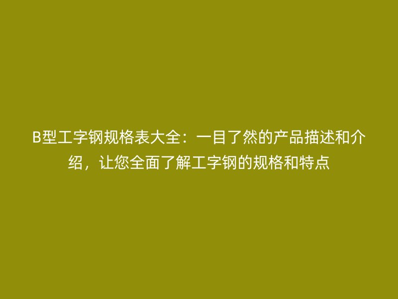B型工字鋼規(guī)格表大全：一目了然的產(chǎn)品描述和介紹，讓您全面了解工字鋼的規(guī)格和特點