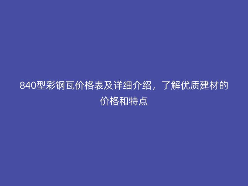 840型彩鋼瓦價格表及詳細介紹，了解優(yōu)質(zhì)建材的價格和特點