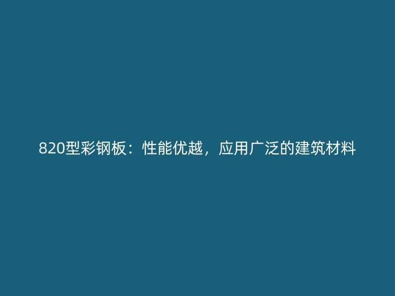 820型彩鋼板：性能優(yōu)越，應用廣泛的建筑材料