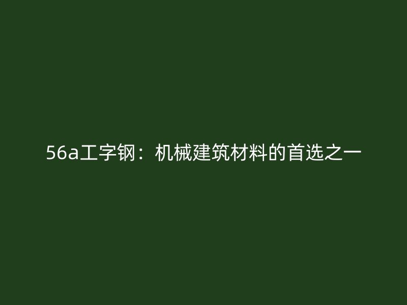 56a工字鋼：機械建筑材料的首選之一