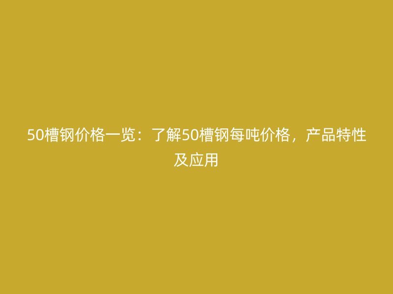 50槽鋼價格一覽：了解50槽鋼每噸價格，產(chǎn)品特性及應(yīng)用