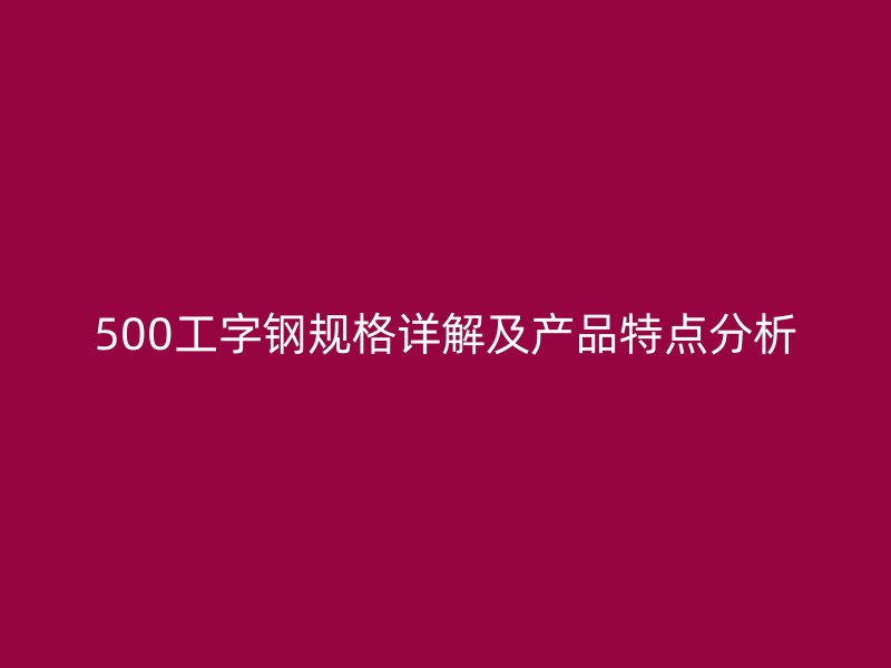 500工字鋼規(guī)格詳解及產(chǎn)品特點分析
