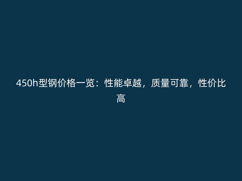 450h型鋼價(jià)格一覽：性能卓越，質(zhì)量可靠，性價(jià)比高