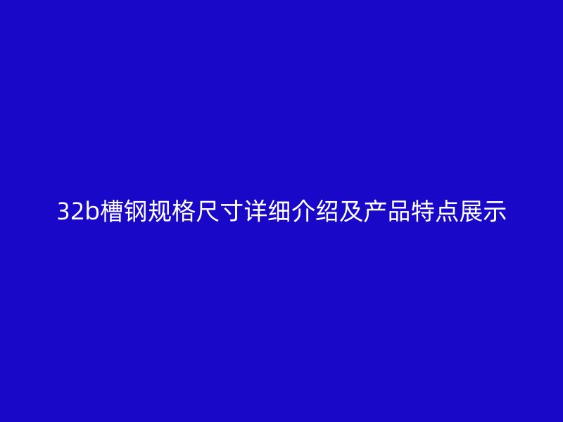 32b槽鋼規(guī)格尺寸詳細介紹及產品特點展示