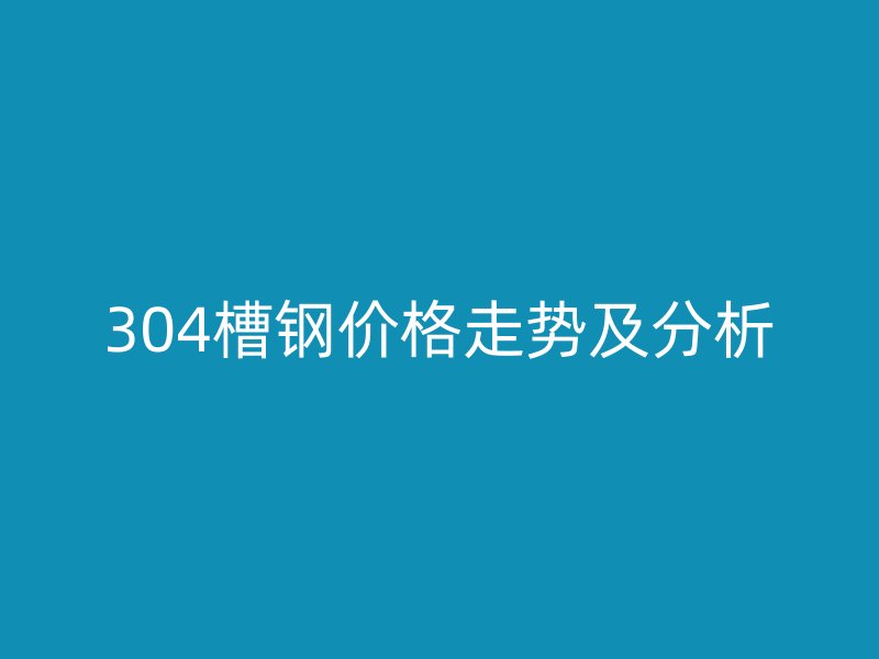 304槽鋼價(jià)格走勢及分析