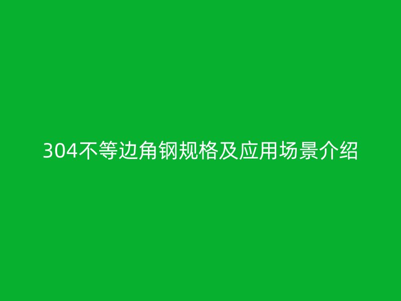 304不等邊角鋼規(guī)格及應(yīng)用場(chǎng)景介紹