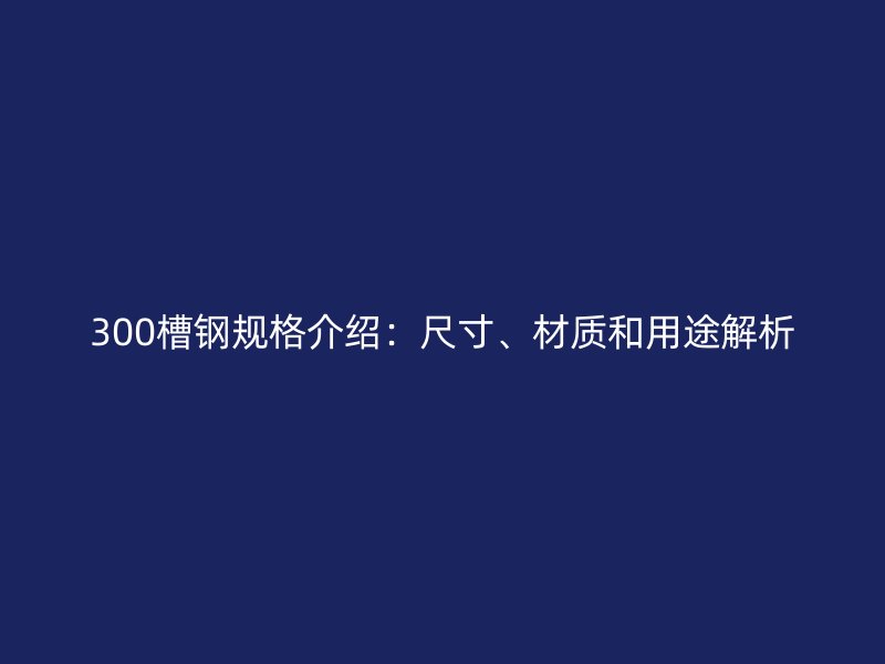 300槽鋼規(guī)格介紹：尺寸、材質(zhì)和用途解析