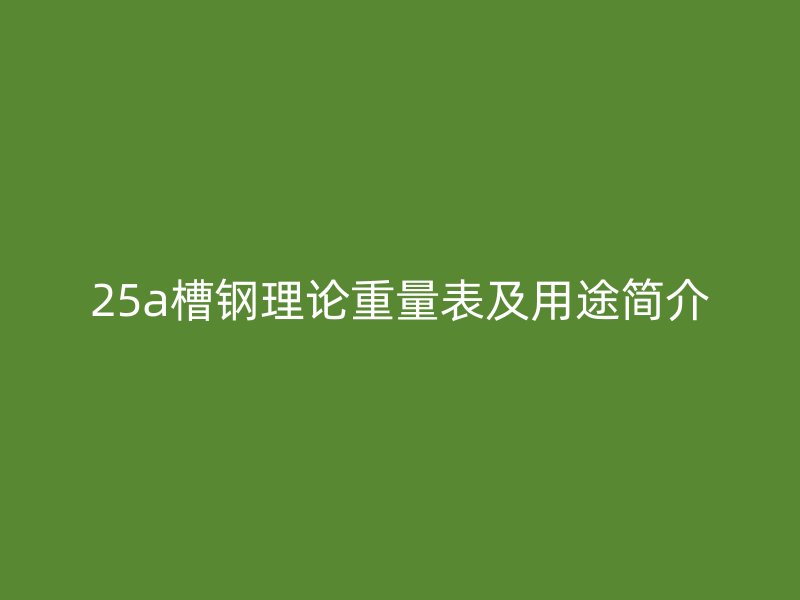 25a槽鋼理論重量表及用途簡(jiǎn)介