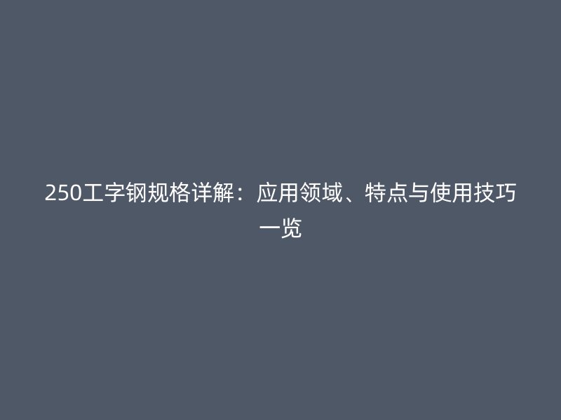 250工字鋼規(guī)格詳解：應(yīng)用領(lǐng)域、特點與使用技巧一覽