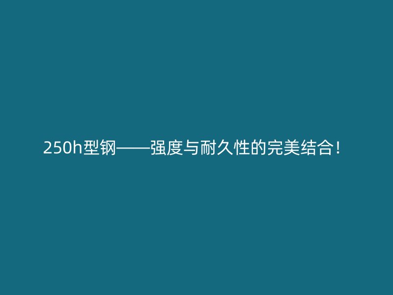 250h型鋼——強(qiáng)度與耐久性的完美結(jié)合！