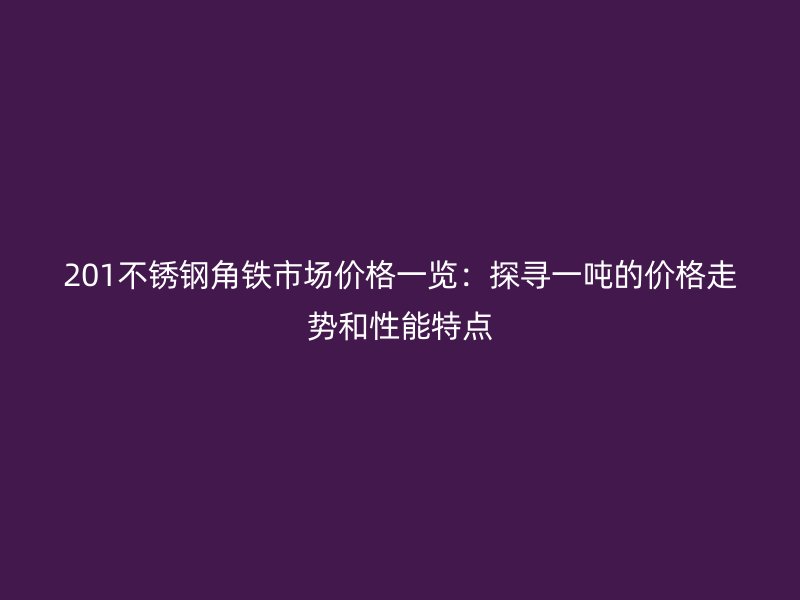 201不銹鋼角鐵市場價格一覽：探尋一噸的價格走勢和性能特點(diǎn)